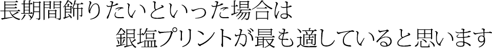 長期間飾りたいといった場合は銀塩プリントが最も適していると思います
