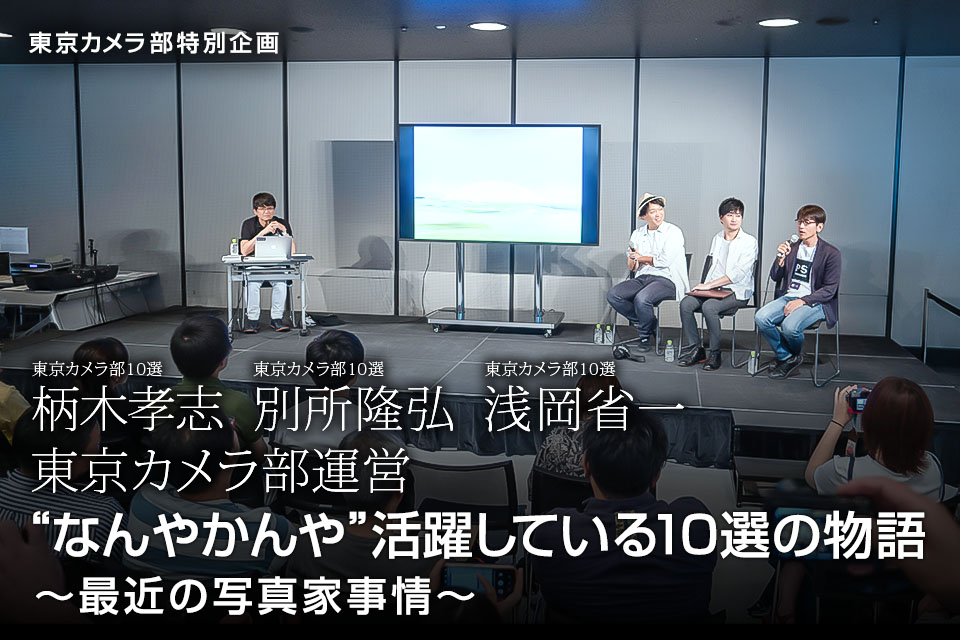 東京カメラ部特別企画：東京カメラ部10選 柄木孝志氏、別所隆弘氏、浅岡省一氏「“なんやかんや”活躍している10選の物語　～最近の写真家事情～」